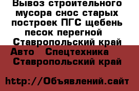 Вывоз строительного мусора,снос старых построек,ПГС,щебень,песок,перегной - Ставропольский край Авто » Спецтехника   . Ставропольский край